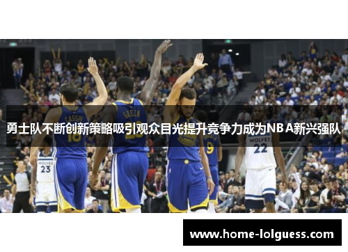 勇士队不断创新策略吸引观众目光提升竞争力成为NBA新兴强队