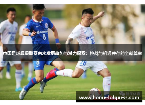 中国足球超级联赛未来发展趋势与潜力探索：挑战与机遇并存的全新篇章