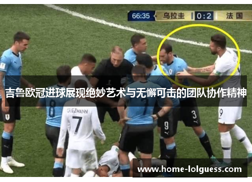 吉鲁欧冠进球展现绝妙艺术与无懈可击的团队协作精神