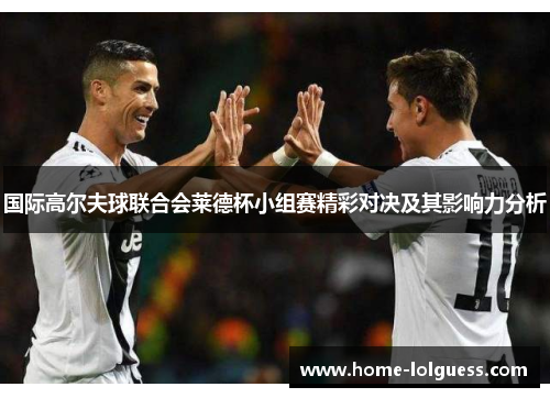 国际高尔夫球联合会莱德杯小组赛精彩对决及其影响力分析