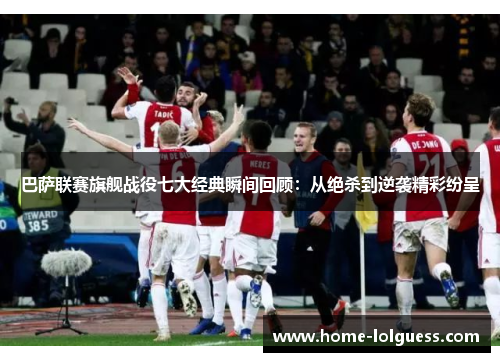 巴萨联赛旗舰战役七大经典瞬间回顾：从绝杀到逆袭精彩纷呈
