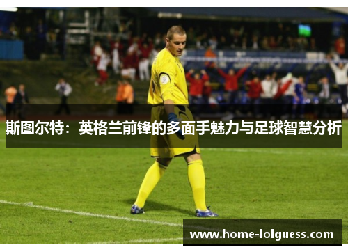 斯图尔特：英格兰前锋的多面手魅力与足球智慧分析