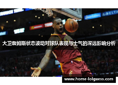 大卫詹姆斯状态波动对球队表现与士气的深远影响分析