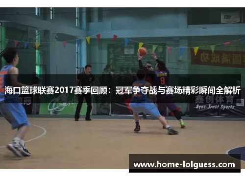 海口篮球联赛2017赛季回顾：冠军争夺战与赛场精彩瞬间全解析