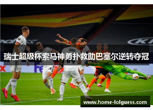 瑞士超级杯索马神勇扑救助巴塞尔逆转夺冠