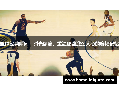 篮球经典瞬间：时光倒流，重温那些激荡人心的赛场记忆