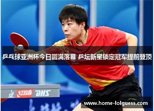 乒乓球亚洲杯今日圆满落幕 乒坛新星锁定冠军提前登顶