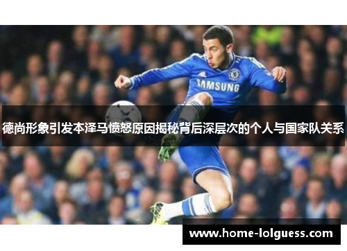 德尚形象引发本泽马愤怒原因揭秘背后深层次的个人与国家队关系