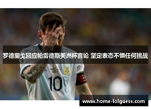 罗德里戈回应帕雷德斯美洲杯言论 坚定表态不惧任何挑战