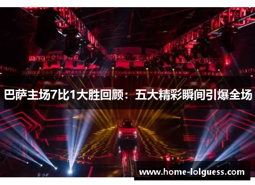 巴萨主场7比1大胜回顾：五大精彩瞬间引爆全场