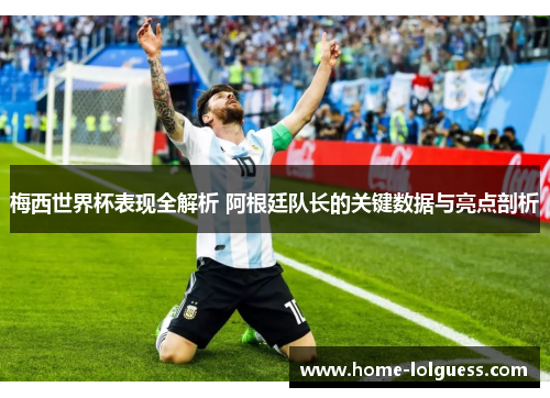梅西世界杯表现全解析 阿根廷队长的关键数据与亮点剖析