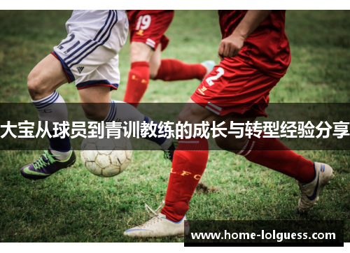 大宝从球员到青训教练的成长与转型经验分享