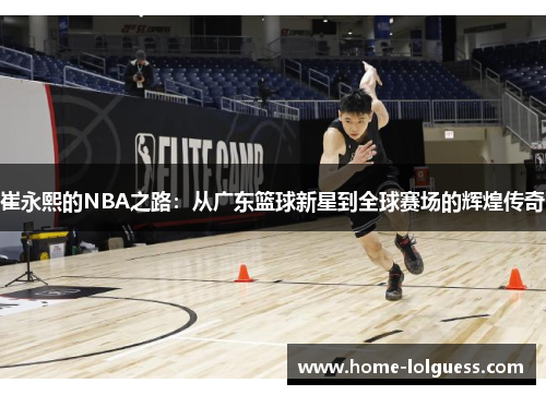 崔永熙的NBA之路：从广东篮球新星到全球赛场的辉煌传奇