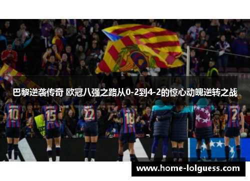 巴黎逆袭传奇 欧冠八强之路从0-2到4-2的惊心动魄逆转之战