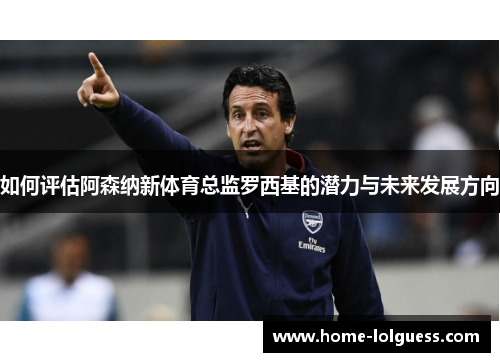 如何评估阿森纳新体育总监罗西基的潜力与未来发展方向