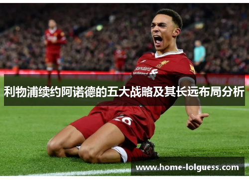 利物浦续约阿诺德的五大战略及其长远布局分析