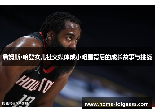 詹姆斯·哈登女儿社交媒体成小明星背后的成长故事与挑战